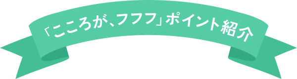 「こころが、フフフ」ポイント紹介