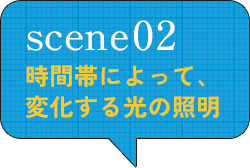 scene02 時間帯によって、変化する光の照明