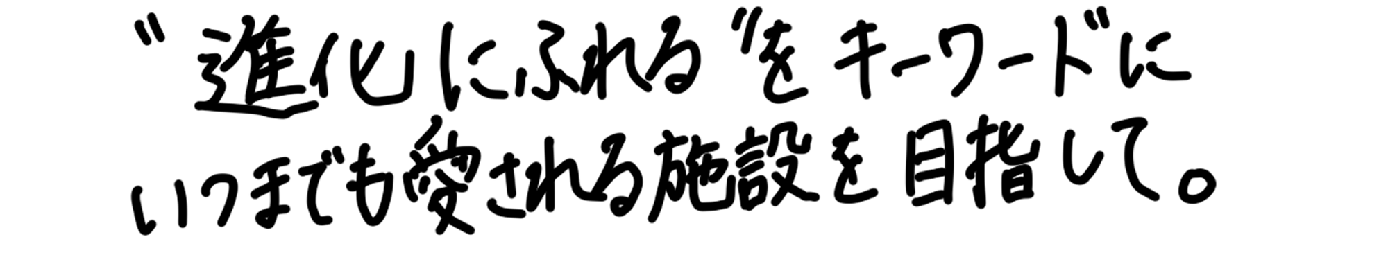 進化にふれるをキーワードにいつまでも愛される施設を目指して。