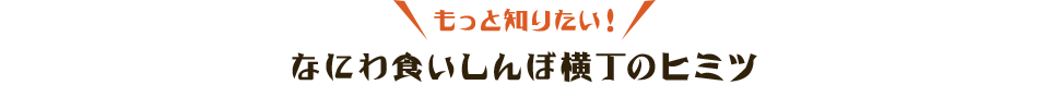 もっと知りたい！なにわ食いしんぼ横丁のヒミツ
