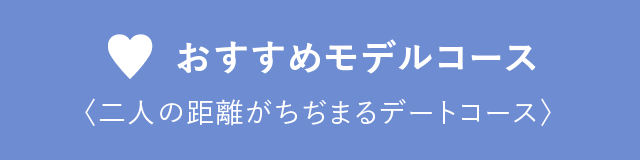 おすすめモデルコース 〈二人の距離がちぢまるデートコース〉