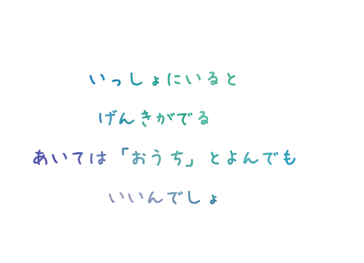 いっしょにいるとげんきがでるあいては「おうち」とよんでもいいんでしょ