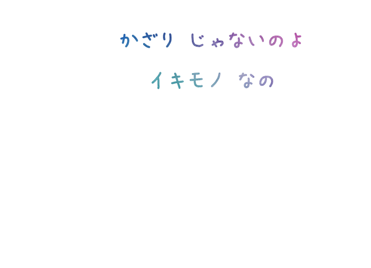 かざりじゃないのよイキモノなの